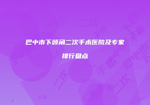巴中市下颌角二次手术医院及专家排行盘点