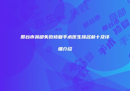 邢台市鼻部失败修复手术医生排名前十及详细介绍