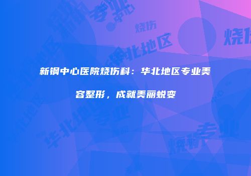 新钢中心医院烧伤科：华北地区专业美容整形，成就美丽蜕变