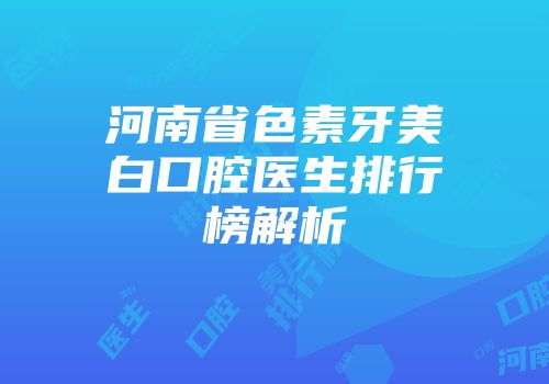 河南省色素牙美白口腔医生排行榜解析