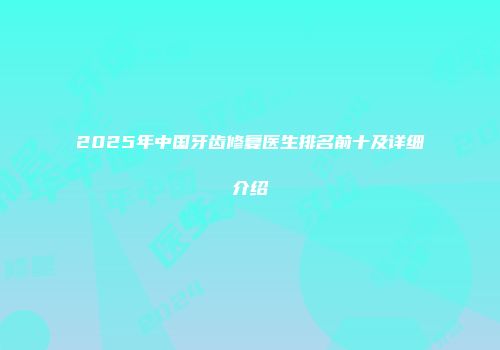 2025年中国牙齿修复医生排名前十及详细介绍