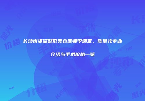 长沙市资深整形美容医师李迎军、陈星光专业介绍与手术价格一览