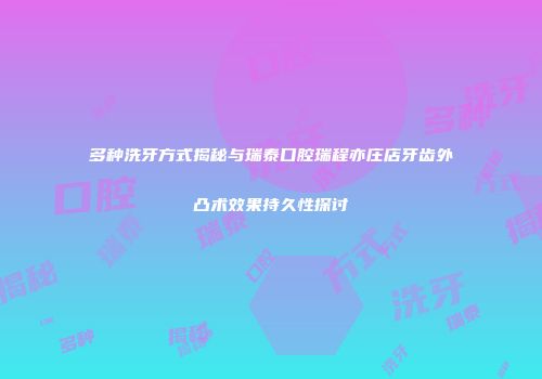 多种洗牙方式揭秘与瑞泰口腔瑞程亦庄店牙齿外凸术效果持久性探讨