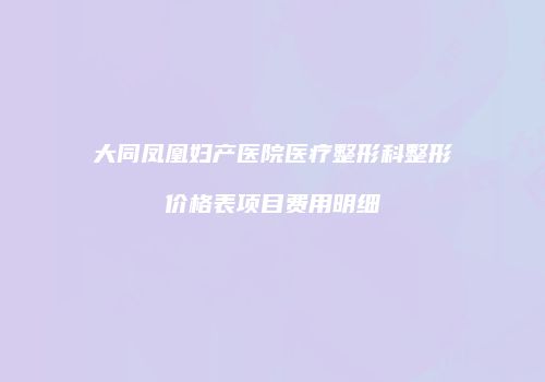 大同凤凰妇产医院医疗整形科整形价格表项目费用明细