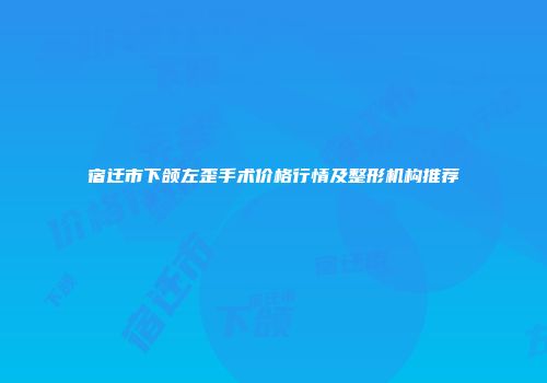 宿迁市下颌左歪手术价格行情及整形机构推荐