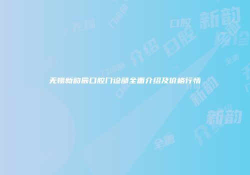 无锡新韵辰口腔门诊部全面介绍及价格行情