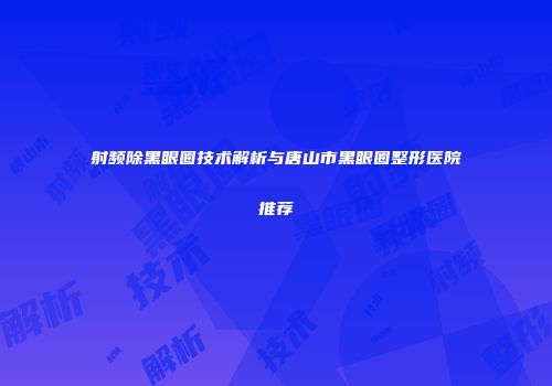 射频除黑眼圈技术解析与唐山市黑眼圈整形医院推荐