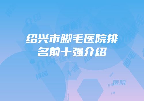 绍兴市脚毛医院排名前十强介绍