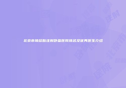 北京市玻尿酸注射卧蚕医院排名及优秀医生介绍