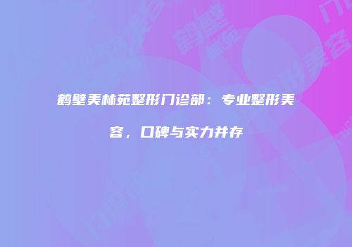 鹤壁美林苑整形门诊部：专业整形美容，口碑与实力并存