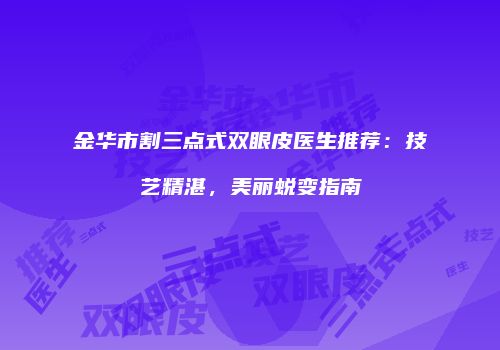 金华市割三点式双眼皮医生推荐：技艺精湛，美丽蜕变指南