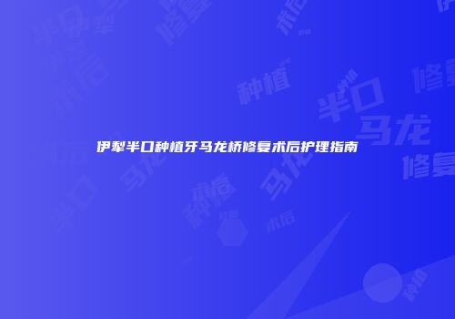 伊犁半口种植牙马龙桥修复术后护理指南