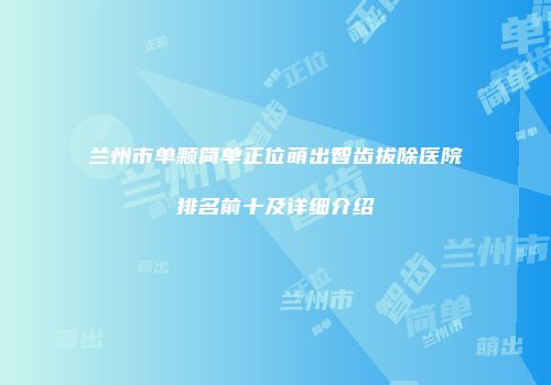 兰州市单颗简单正位萌出智齿拔除医院排名前十及详细介绍