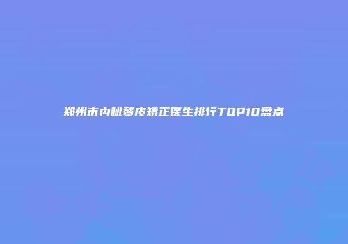 郑州市内眦赘皮矫正医生排行TOP10盘点