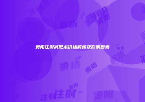 贵阳注射减肥术价格解析及影响因素