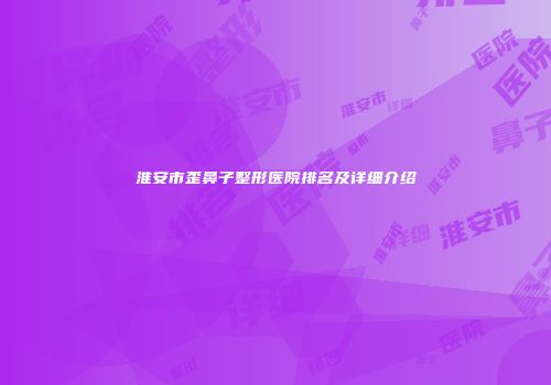 淮安市歪鼻子整形医院排名及详细介绍