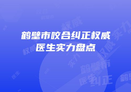 鹤壁市咬合纠正权威医生实力盘点