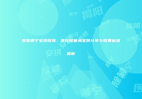 揭阳普宁安琪医院：颈纹除皱术案例分享与收费标准解析
