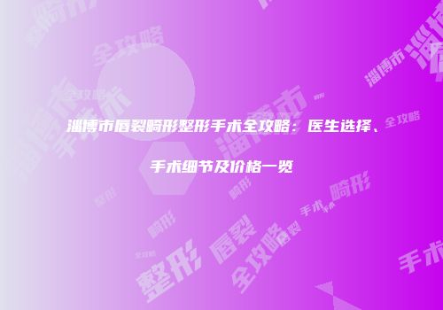 淄博市唇裂畸形整形手术全攻略：医生选择、手术细节及价格一览