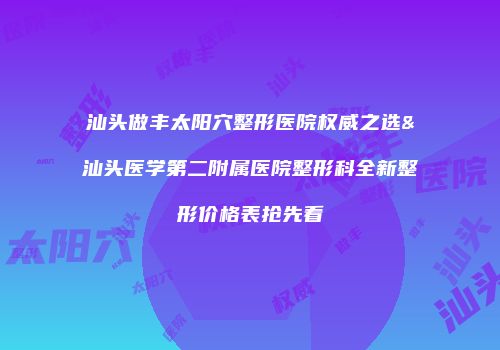 汕头做丰太阳穴整形医院权威之选&汕头医学第二附属医院整形科全新整形价格表抢先看