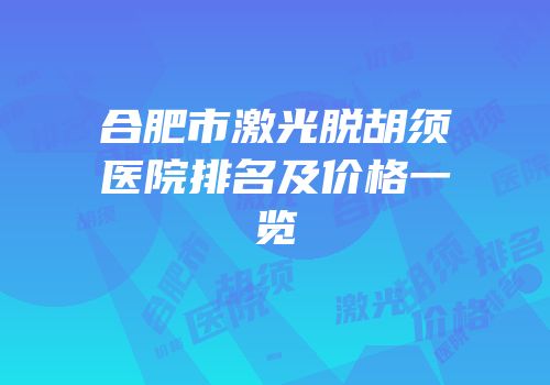 合肥市激光脱胡须医院排名及价格一览