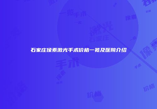 石家庄像素激光手术价格一览及医院介绍
