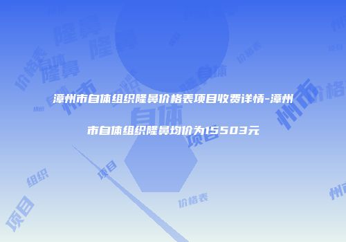 漳州市自体组织隆鼻价格表项目收费详情-漳州市自体组织隆鼻均价为15503元