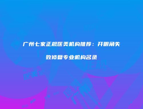 广州七家正规医美机构推荐：开眼角失败修复专业机构名录