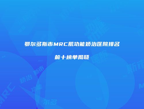 鄂尔多斯市MRC肌功能矫治医院排名前十榜单揭晓