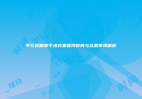 平行双眼皮手术效果维持时间与注意事项解析