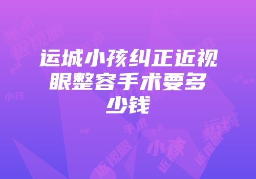 运城小孩纠正近视眼整容手术要多少钱