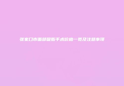 张家口市面部吸脂手术价格一览及注意事项