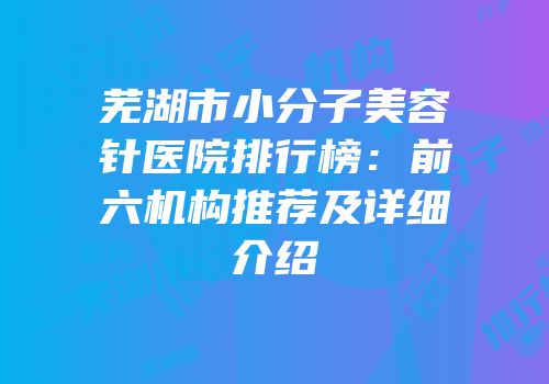 芜湖市小分子美容针医院排行榜：前六机构推荐及详细介绍
