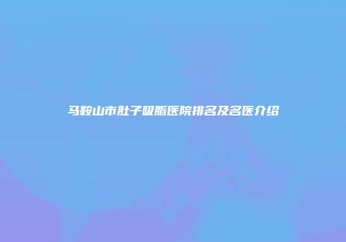 马鞍山市肚子吸脂医院排名及名医介绍