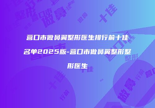 营口市做鼻翼整形医生排行前十佳名单2025版-营口市做鼻翼整形整形医生