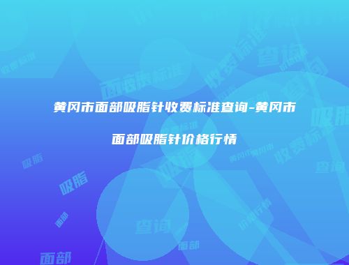 黄冈市面部吸脂针收费标准查询-黄冈市面部吸脂针价格行情