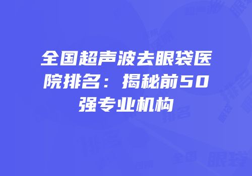 全国超声波去眼袋医院排名：揭秘前50强专业机构