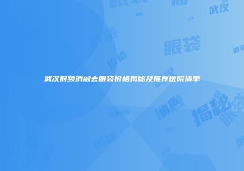 武汉射频消融去眼袋价格揭秘及推荐医院清单