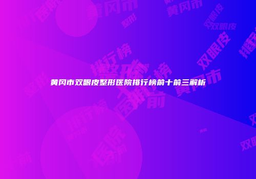 黄冈市双眼皮整形医院排行榜前十前三解析