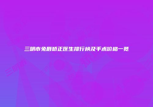 三明市兔唇矫正医生排行榜及手术价格一览