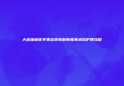 大连瑞丽医学美容医院肋骨隆鼻术后护理攻略