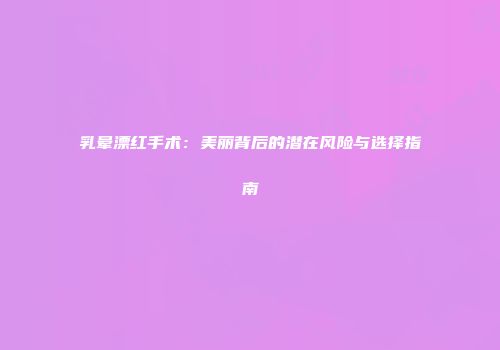 乳晕漂红手术：美丽背后的潜在风险与选择指南
