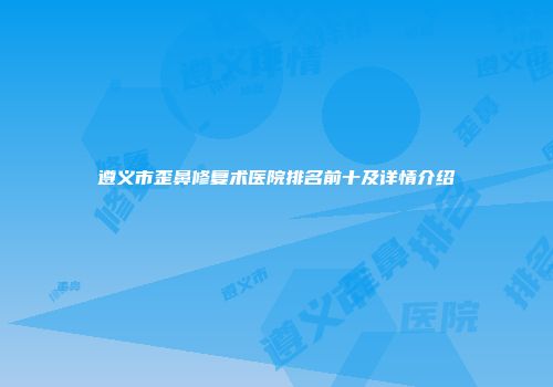 遵义市歪鼻修复术医院排名前十及详情介绍