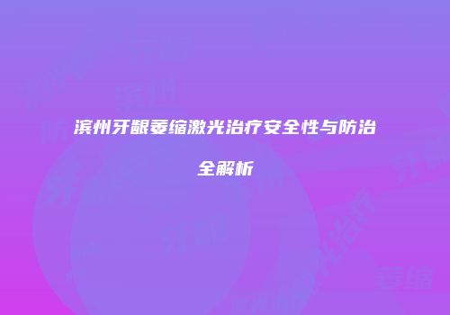 滨州牙龈萎缩激光治疗安全性与防治全解析