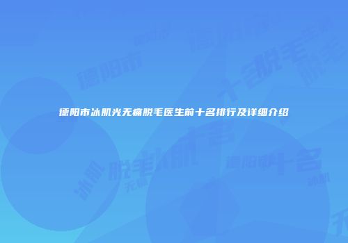 德阳市冰肌光无痛脱毛医生前十名排行及详细介绍
