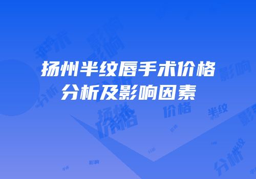 扬州半纹唇手术价格分析及影响因素