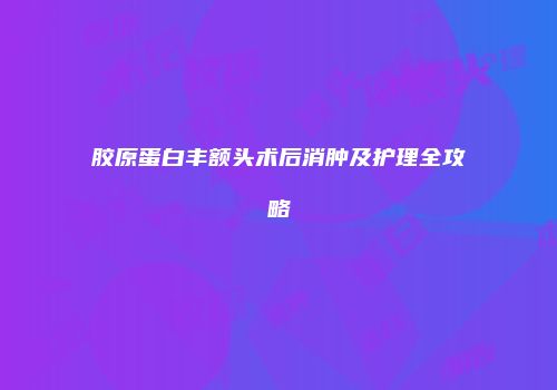 胶原蛋白丰额头术后消肿及护理全攻略