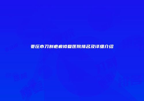 枣庄市刀割疤痕修复医院排名及详细介绍