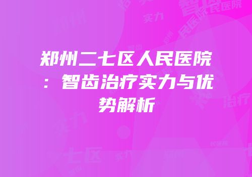 郑州二七区人民医院：智齿治疗实力与优势解析