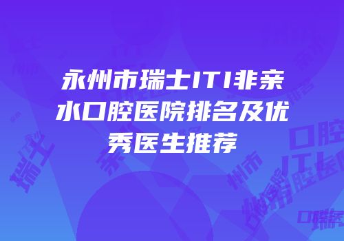 永州市瑞士ITI非亲水口腔医院排名及优秀医生推荐
